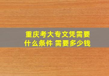 重庆考大专文凭需要什么条件 需要多少钱